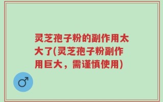 灵芝孢子粉的副作用太大了(灵芝孢子粉副作用巨大，需谨慎使用)