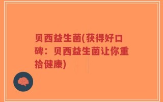 贝西益生菌(获得好口碑：贝西益生菌让你重拾健康)