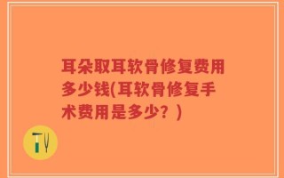 耳朵取耳软骨修复费用多少钱(耳软骨修复手术费用是多少？)