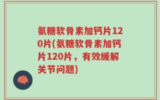 氨糖软骨素加钙片120片(氨糖软骨素加钙片120片，有效缓解关节问题)
