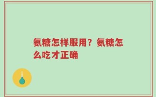 氨糖怎样服用？氨糖怎么吃才正确