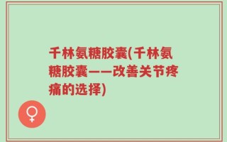 千林氨糖胶囊(千林氨糖胶囊——改善关节疼痛的选择)