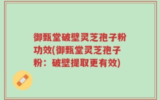 御甄堂破壁灵芝孢子粉功效(御甄堂灵芝孢子粉：破壁提取更有效)