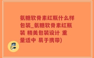 氨糖软骨素红瓶什么样包装_氨糖软骨素红瓶装 精美包装设计 重量适中 易于携带)