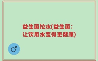 益生菌拉水(益生菌：让饮用水变得更健康)
