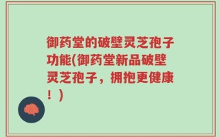 御药堂的破壁灵芝孢子功能(御药堂新品破壁灵芝孢子，拥抱更健康！)