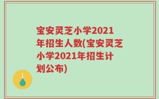 宝安灵芝小学2021年招生人数(宝安灵芝小学2021年招生计划公布)