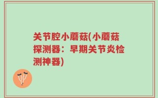 关节腔小蘑菇(小蘑菇探测器：早期关节炎检测神器)