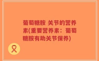 葡萄糖胺 关节的营养素(重要营养素：葡萄糖胺有助关节保养)