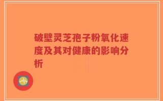 破壁灵芝孢子粉氧化速度及其对健康的影响分析