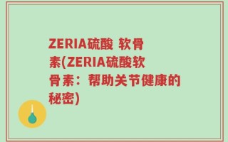ZERIA硫酸 软骨素(ZERIA硫酸软骨素：帮助关节健康的秘密)