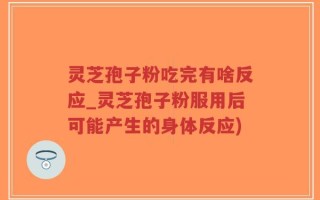 灵芝孢子粉吃完有啥反应_灵芝孢子粉服用后可能产生的身体反应)