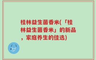 桂林益生菌香米(「桂林益生菌香米」的新品，家庭养生的佳选)