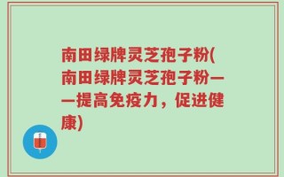 南田绿牌灵芝孢子粉(南田绿牌灵芝孢子粉——提高免疫力，促进健康)