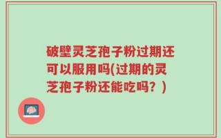 破壁灵芝孢子粉过期还可以服用吗(过期的灵芝孢子粉还能吃吗？)
