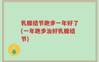 乳腺结节跑步一年好了(一年跑步治好乳腺结节)