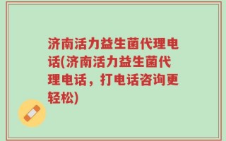 济南活力益生菌代理电话(济南活力益生菌代理电话，打电话咨询更轻松)