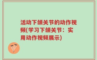活动下颌关节的动作视频(学习下颌关节：实用动作视频展示)