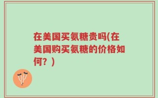 在美国买氨糖贵吗(在美国购买氨糖的价格如何？)