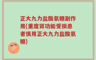 正大九力盐酸氨糖副作用(重度肾功能受损患者慎用正大九力盐酸氨糖)