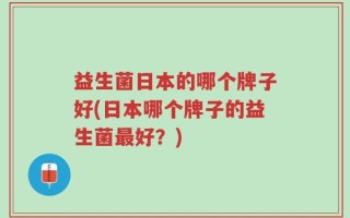 益生菌日本的哪个牌子好(日本哪个牌子的益生菌最好？)