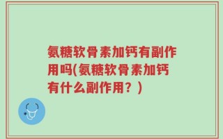 氨糖软骨素加钙有副作用吗(氨糖软骨素加钙有什么副作用？)