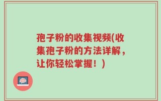 孢子粉的收集视频(收集孢子粉的方法详解，让你轻松掌握！)