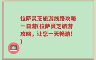 拉萨灵芝旅游线路攻略一日游(拉萨灵芝旅游攻略，让您一天畅游!)