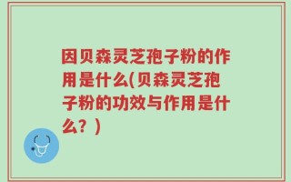 因贝森灵芝孢子粉的作用是什么(贝森灵芝孢子粉的功效与作用是什么？)