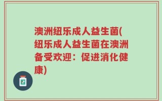 澳洲纽乐成人益生菌(纽乐成人益生菌在澳洲备受欢迎：促进消化健康)