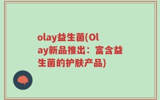 olay益生菌(Olay新品推出：富含益生菌的护肤产品)