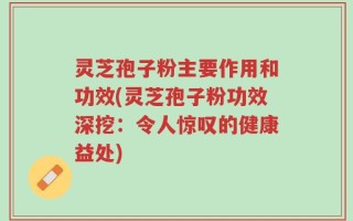 灵芝孢子粉主要作用和功效(灵芝孢子粉功效深挖：令人惊叹的健康益处)