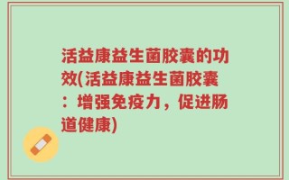 活益康益生菌胶囊的功效(活益康益生菌胶囊：增强免疫力，促进肠道健康)