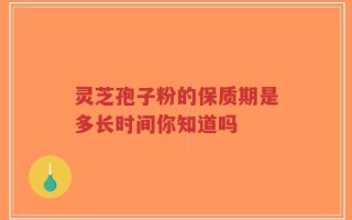 灵芝孢子粉的保质期是多长时间你知道吗