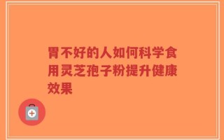 胃不好的人如何科学食用灵芝孢子粉提升健康效果