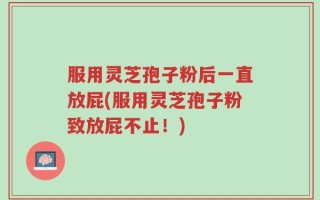 服用灵芝孢子粉后一直放屁(服用灵芝孢子粉致放屁不止！)