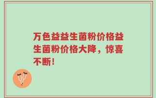 万色益益生菌粉价格益生菌粉价格大降，惊喜不断！