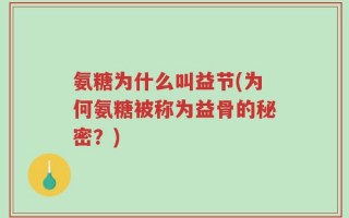 氨糖为什么叫益节(为何氨糖被称为益骨的秘密？)