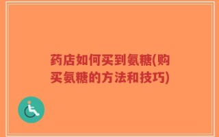 药店如何买到氨糖(购买氨糖的方法和技巧)