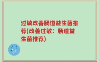 过敏改善肠道益生菌推荐(改善过敏：肠道益生菌推荐)