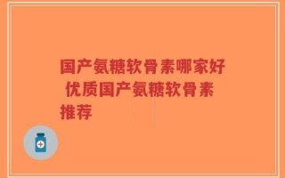 国产氨糖软骨素哪家好 优质国产氨糖软骨素推荐