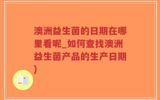 澳洲益生菌的日期在哪里看呢_如何查找澳洲益生菌产品的生产日期)