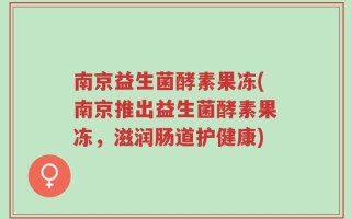 南京益生菌酵素果冻(南京推出益生菌酵素果冻，滋润肠道护健康)