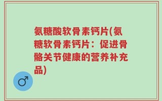 氨糖酸软骨素钙片(氨糖软骨素钙片：促进骨骼关节健康的营养补充品)
