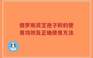 俄罗斯灵芝孢子粉的使用功效及正确使用方法