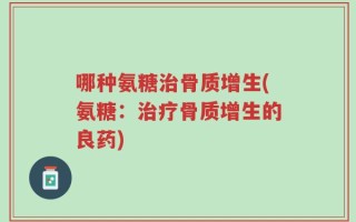 哪种氨糖治骨质增生(氨糖：治疗骨质增生的良药)
