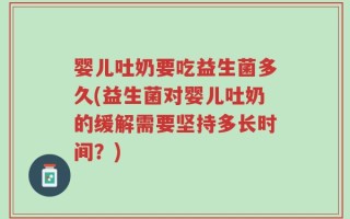 婴儿吐奶要吃益生菌多久(益生菌对婴儿吐奶的缓解需要坚持多长时间？)
