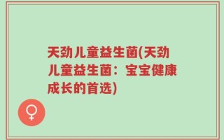 天劲儿童益生菌(天劲儿童益生菌：宝宝健康成长的首选)