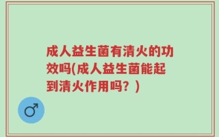 成人益生菌有清火的功效吗(成人益生菌能起到清火作用吗？)