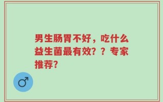 男生肠胃不好，吃什么益生菌最有效？？专家推荐？